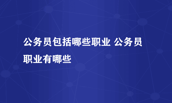 公务员包括哪些职业 公务员职业有哪些