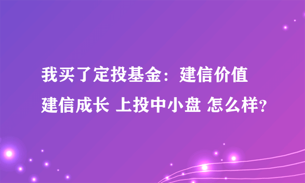 我买了定投基金：建信价值 建信成长 上投中小盘 怎么样？