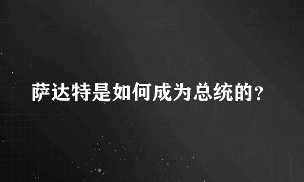 萨达特是如何成为总统的？