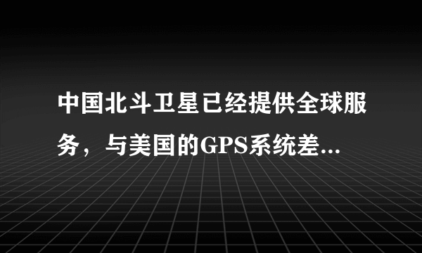 中国北斗卫星已经提供全球服务，与美国的GPS系统差距多大？