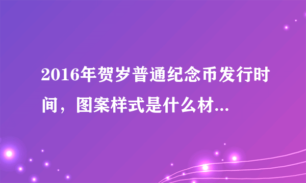 2016年贺岁普通纪念币发行时间，图案样式是什么材质及价格面值