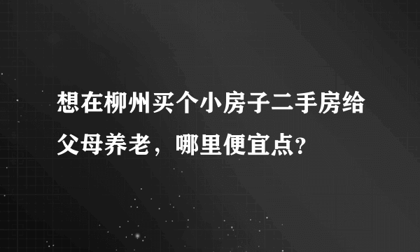 想在柳州买个小房子二手房给父母养老，哪里便宜点？