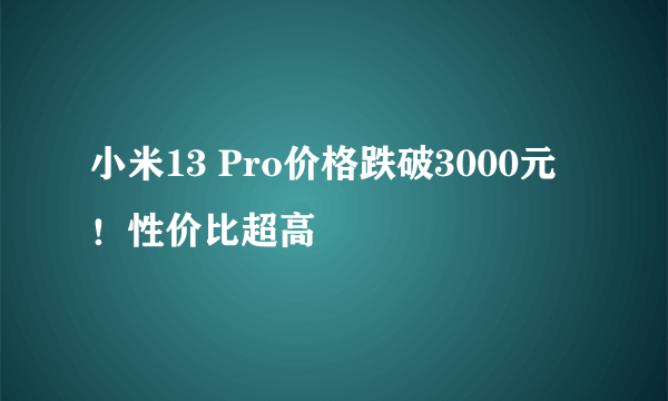 小米13 Pro价格跌破3000元！性价比超高