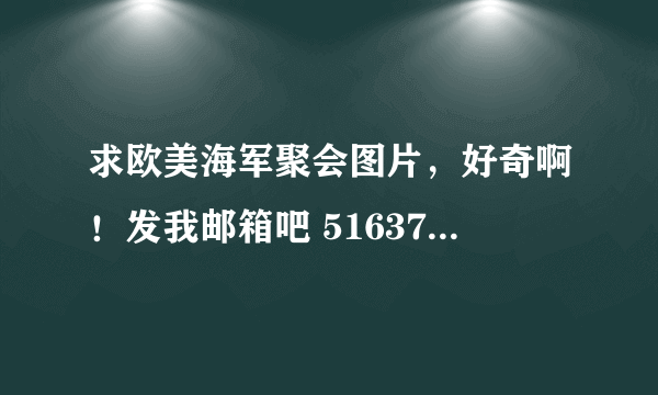 求欧美海军聚会图片，好奇啊！发我邮箱吧 516375336@qq com