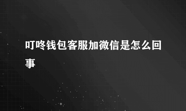 叮咚钱包客服加微信是怎么回事