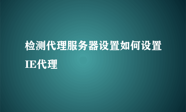 检测代理服务器设置如何设置IE代理