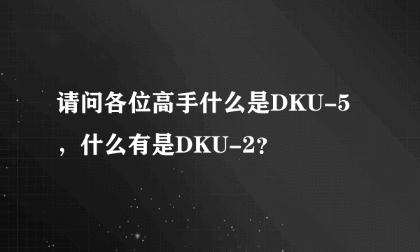 请问各位高手什么是DKU-5，什么有是DKU-2？