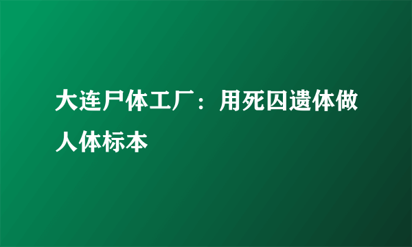 大连尸体工厂：用死囚遗体做人体标本