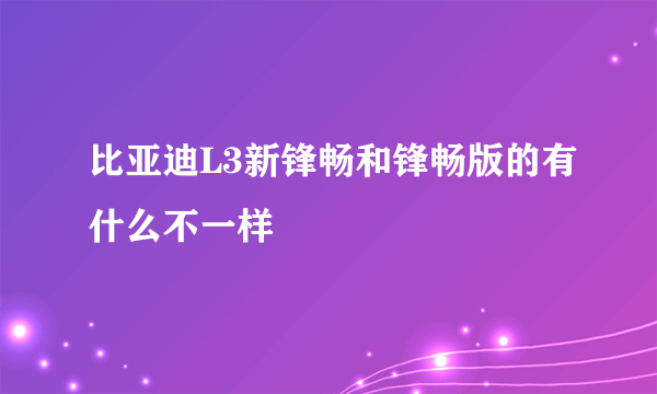 比亚迪L3新锋畅和锋畅版的有什么不一样