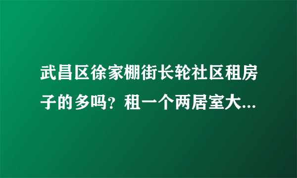 武昌区徐家棚街长轮社区租房子的多吗？租一个两居室大概多少钱？