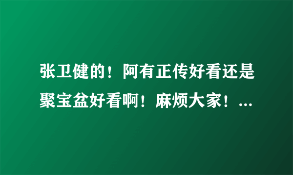 张卫健的！阿有正传好看还是聚宝盆好看啊！麻烦大家！说下！谢谢