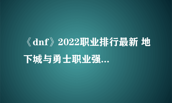 《dnf》2022职业排行最新 地下城与勇士职业强度榜介绍