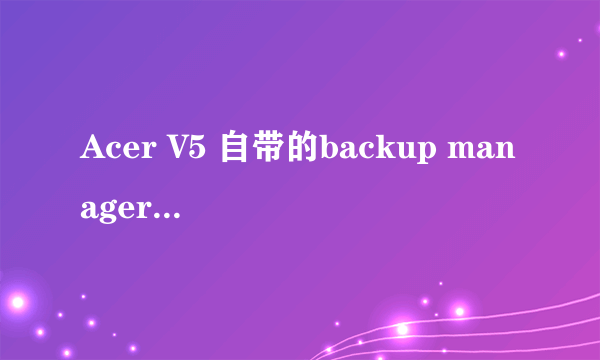 Acer V5 自带的backup manager有什么用啊？