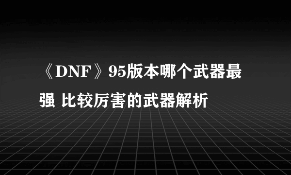 《DNF》95版本哪个武器最强 比较厉害的武器解析