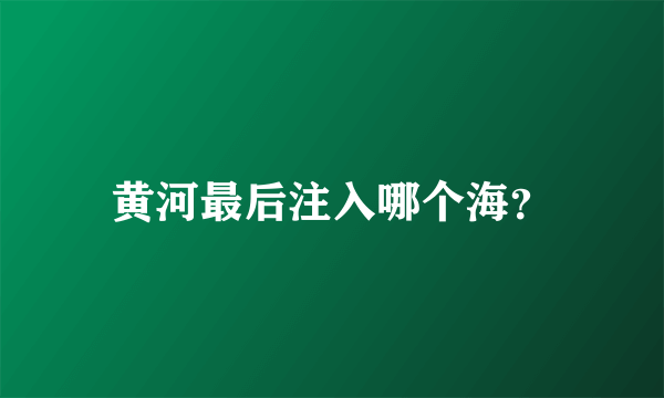 黄河最后注入哪个海？