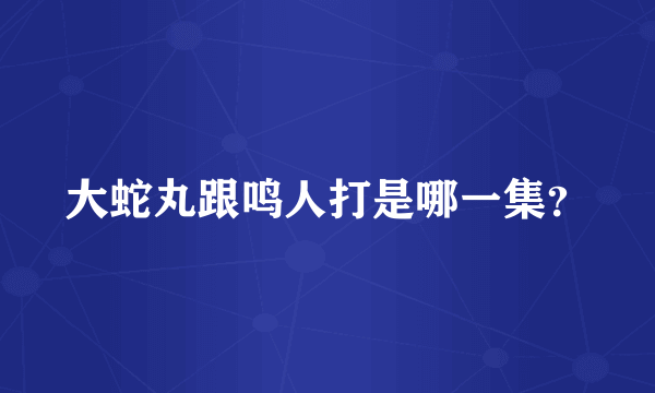 大蛇丸跟鸣人打是哪一集？