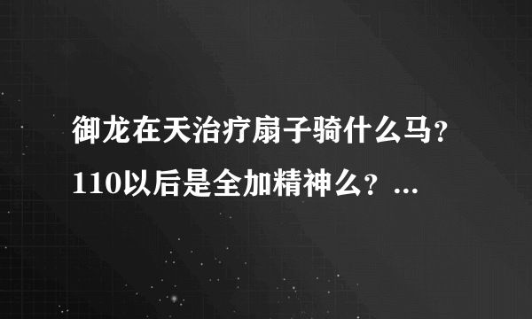 御龙在天治疗扇子骑什么马？110以后是全加精神么？最好说下装备选择。