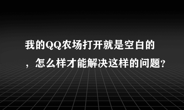 我的QQ农场打开就是空白的，怎么样才能解决这样的问题？