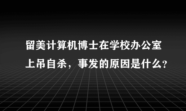 留美计算机博士在学校办公室上吊自杀，事发的原因是什么？