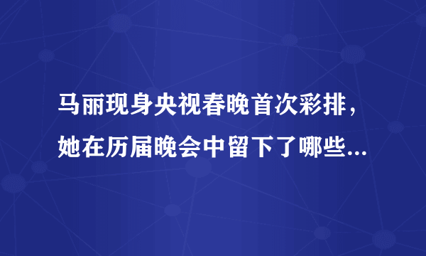 马丽现身央视春晚首次彩排，她在历届晚会中留下了哪些经典作品？