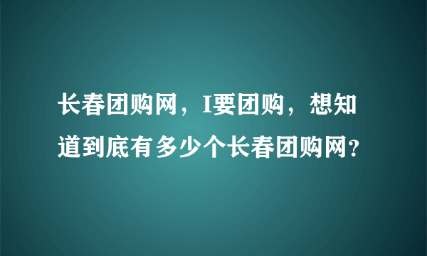 长春团购网，I要团购，想知道到底有多少个长春团购网？