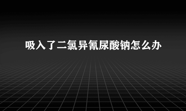 吸入了二氯异氰尿酸钠怎么办