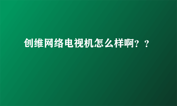 创维网络电视机怎么样啊？？