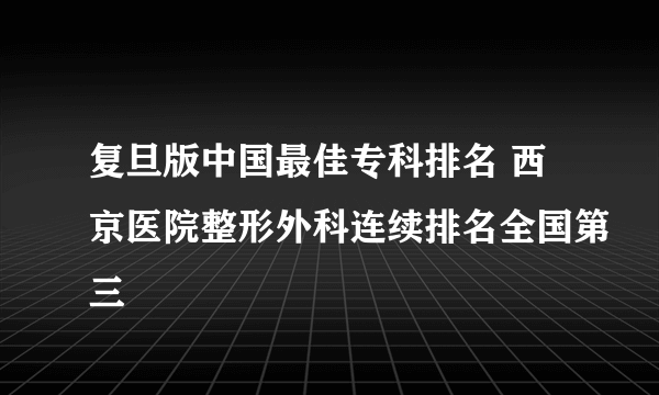 复旦版中国最佳专科排名 西京医院整形外科连续排名全国第三