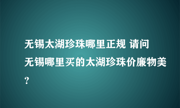 无锡太湖珍珠哪里正规 请问无锡哪里买的太湖珍珠价廉物美？