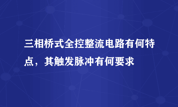 三相桥式全控整流电路有何特点，其触发脉冲有何要求