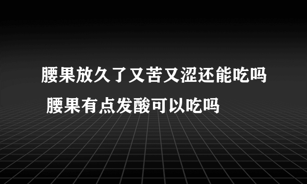 腰果放久了又苦又涩还能吃吗 腰果有点发酸可以吃吗