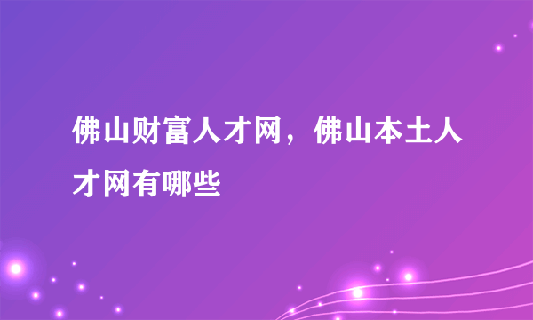 佛山财富人才网，佛山本土人才网有哪些