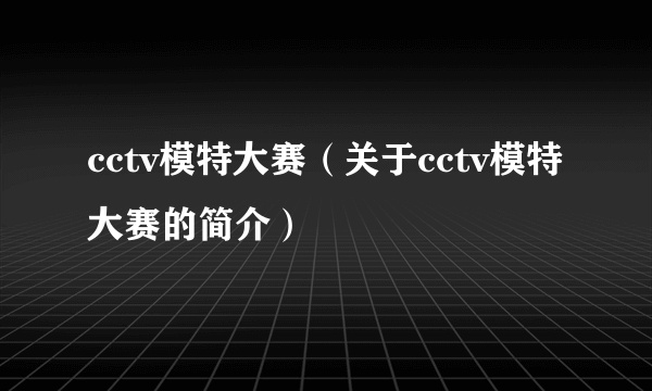 cctv模特大赛（关于cctv模特大赛的简介）