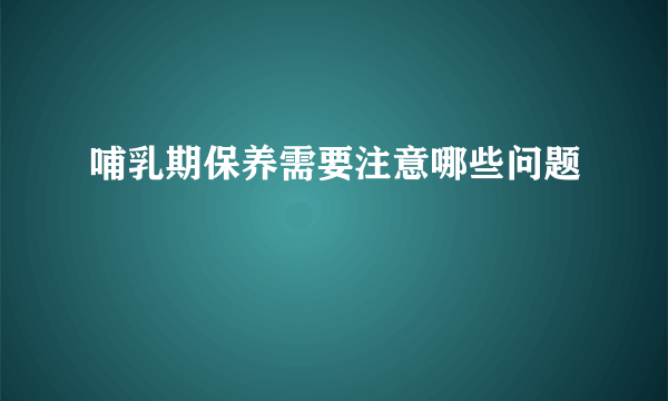 哺乳期保养需要注意哪些问题