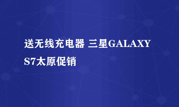 送无线充电器 三星GALAXY S7太原促销