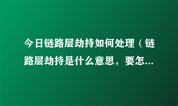 今日链路层劫持如何处理（链路层劫持是什么意思，要怎么解决）