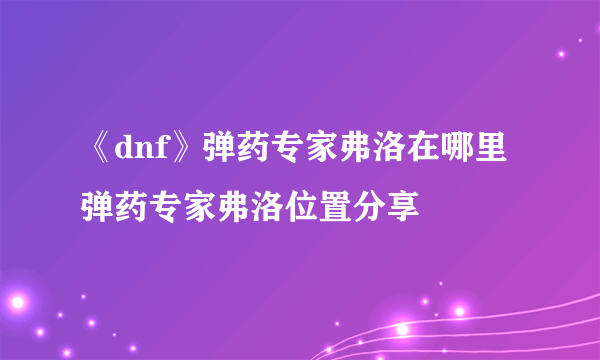 《dnf》弹药专家弗洛在哪里 弹药专家弗洛位置分享