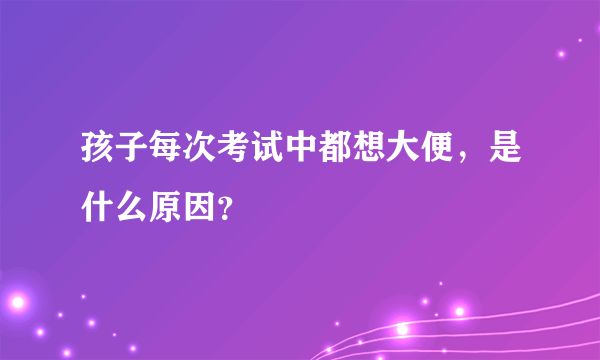 孩子每次考试中都想大便，是什么原因？