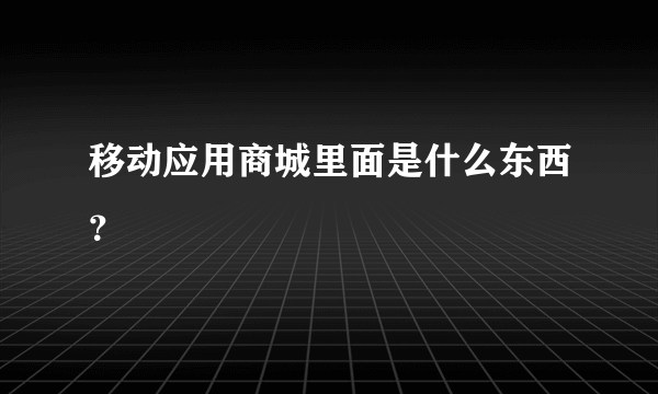 移动应用商城里面是什么东西？