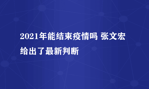 2021年能结束疫情吗 张文宏给出了最新判断