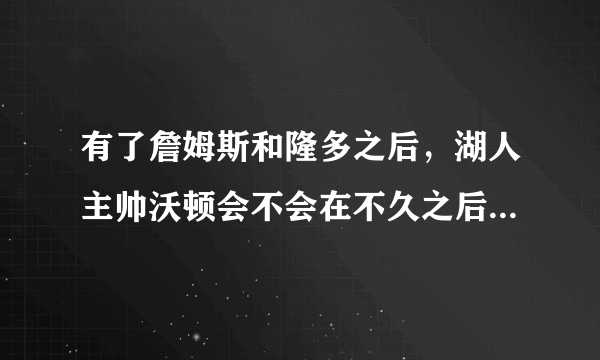 有了詹姆斯和隆多之后，湖人主帅沃顿会不会在不久之后就被下课，你怎么看？