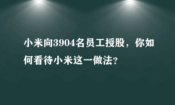 小米向3904名员工授股，你如何看待小米这一做法？