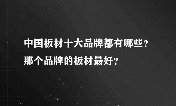 中国板材十大品牌都有哪些？那个品牌的板材最好？