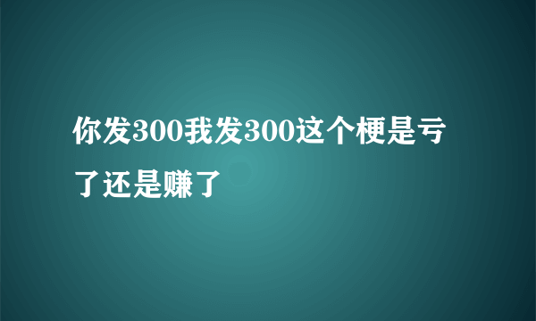 你发300我发300这个梗是亏了还是赚了