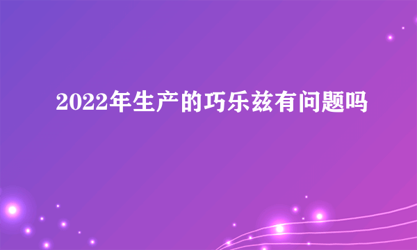 2022年生产的巧乐兹有问题吗