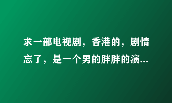 求一部电视剧，香港的，剧情忘了，是一个男的胖胖的演的，叫什么肥猫的，里面有蝙蝠吃人的。