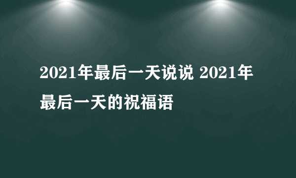 2021年最后一天说说 2021年最后一天的祝福语