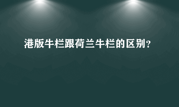 港版牛栏跟荷兰牛栏的区别？