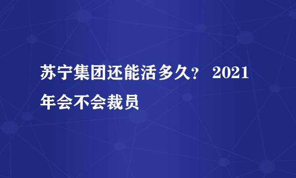 苏宁集团还能活多久？ 2021年会不会裁员