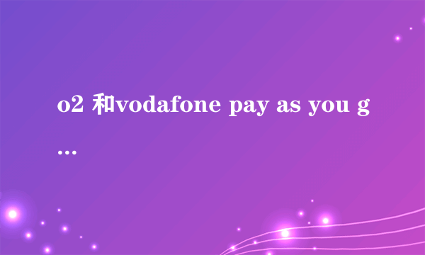 o2 和vodafone pay as you go 资费(UK)